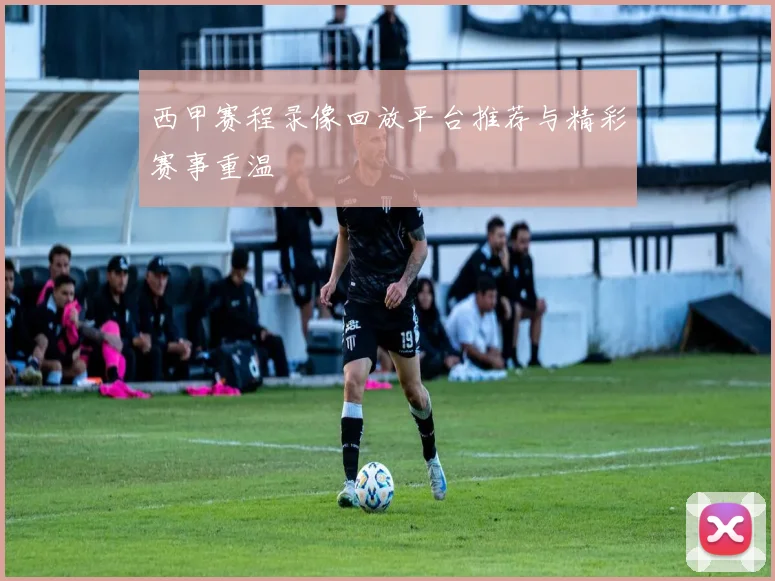 西甲赛程录像回放平台推荐与精彩赛事重温
