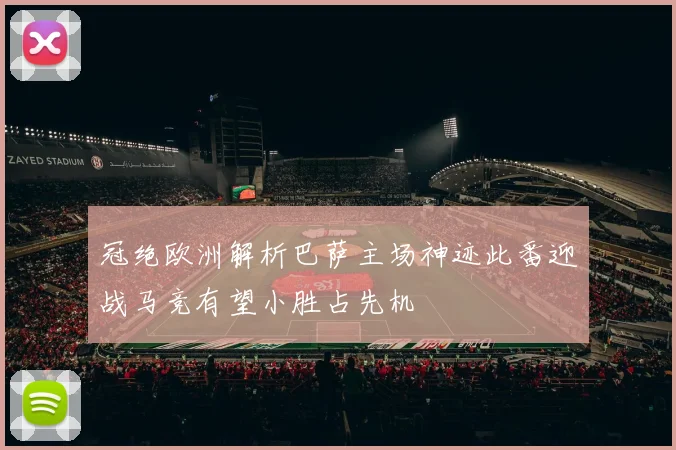冠绝欧洲解析巴萨主场神迹此番迎战马竞有望小胜占先机
