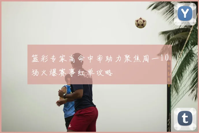 篮彩专家高命中率助力聚焦周一10场火爆赛事红单攻略